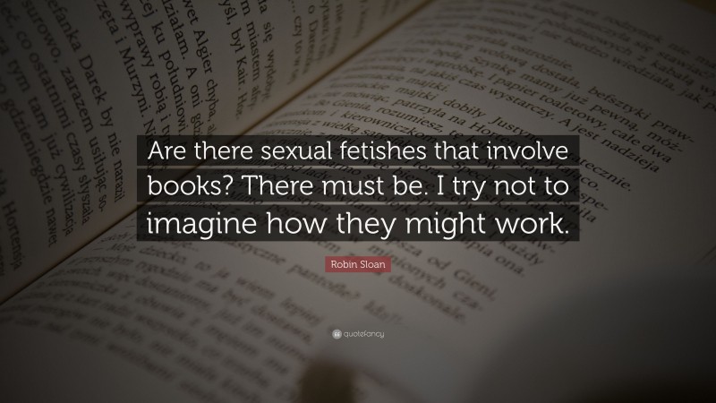 Robin Sloan Quote: “Are there sexual fetishes that involve books? There must be. I try not to imagine how they might work.”