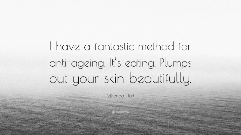 Miranda Hart Quote: “I have a fantastic method for anti-ageing. It’s eating. Plumps out your skin beautifully.”