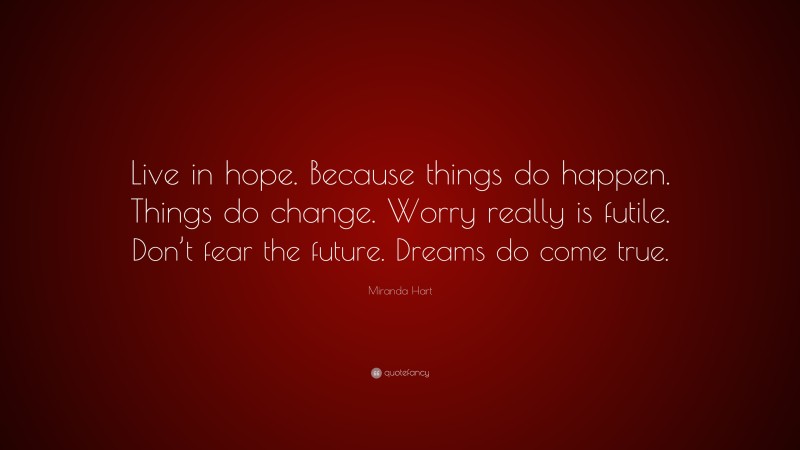 Miranda Hart Quote: “Live in hope. Because things do happen. Things do change. Worry really is futile. Don’t fear the future. Dreams do come true.”