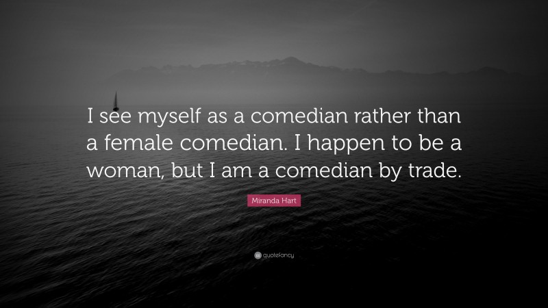 Miranda Hart Quote: “I see myself as a comedian rather than a female comedian. I happen to be a woman, but I am a comedian by trade.”