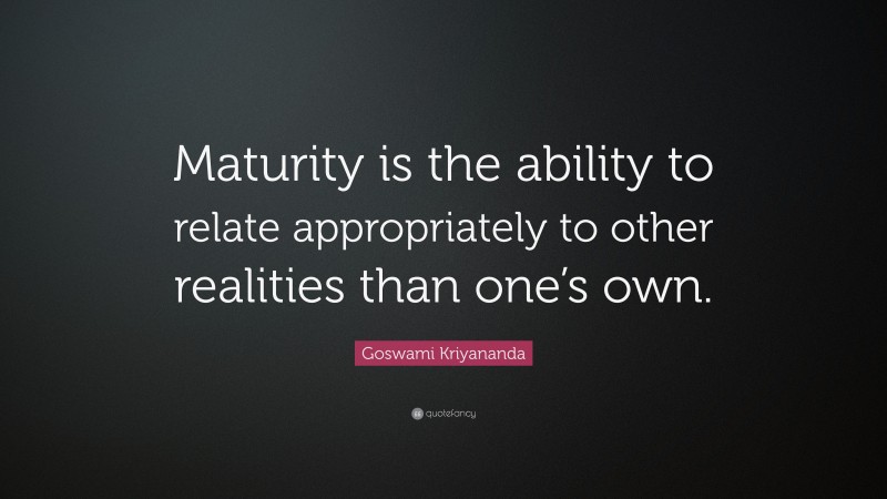 Goswami Kriyananda Quote: “Maturity is the ability to relate appropriately to other realities than one’s own.”