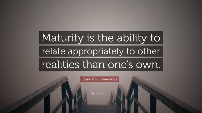 Goswami Kriyananda Quote: “Maturity is the ability to relate appropriately to other realities than one’s own.”