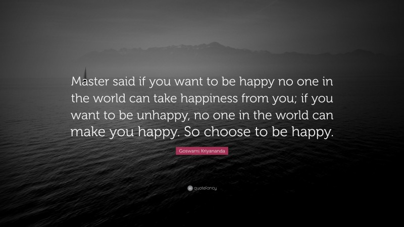 Goswami Kriyananda Quote: “Master said if you want to be happy no one in the world can take happiness from you; if you want to be unhappy, no one in the world can make you happy. So choose to be happy.”