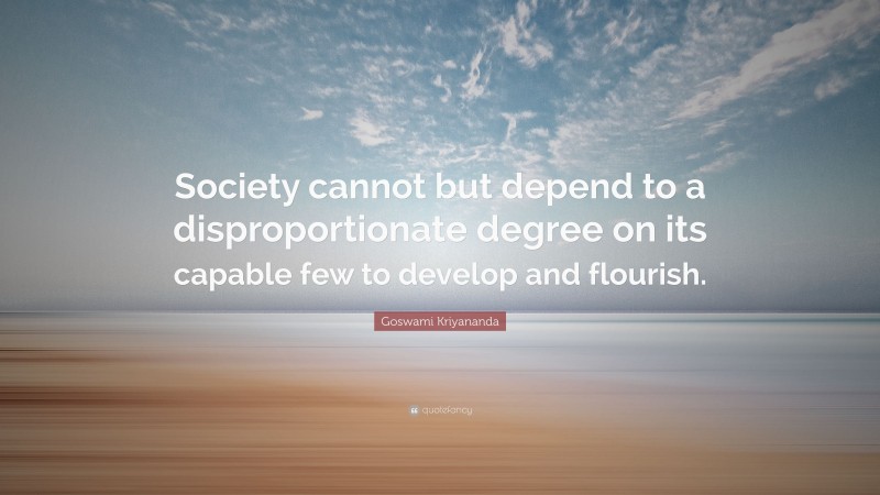 Goswami Kriyananda Quote: “Society cannot but depend to a disproportionate degree on its capable few to develop and flourish.”
