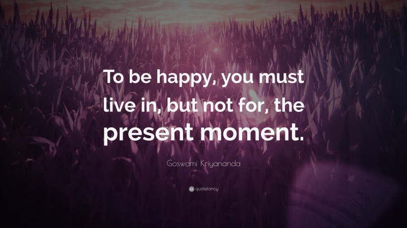 Goswami Kriyananda Quote: “To be happy, you must live in, but not for, the present moment.”
