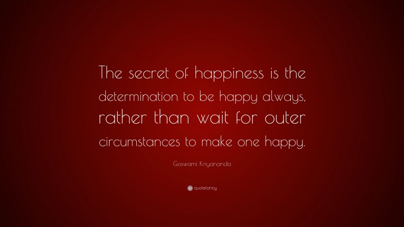 Goswami Kriyananda Quote: “The secret of happiness is the determination to be happy always, rather than wait for outer circumstances to make one happy.”