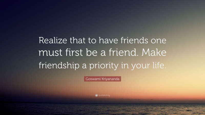 Goswami Kriyananda Quote: “Realize that to have friends one must first be a friend. Make friendship a priority in your life.”