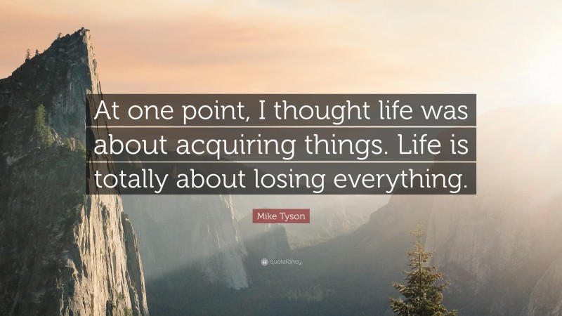 Mike Tyson Quote: “At one point, I thought life was about acquiring things. Life is totally about losing everything.”