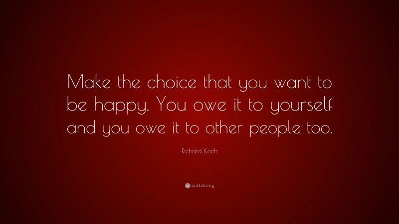 Richard Koch Quote: “Make the choice that you want to be happy. You owe it to yourself and you owe it to other people too.”