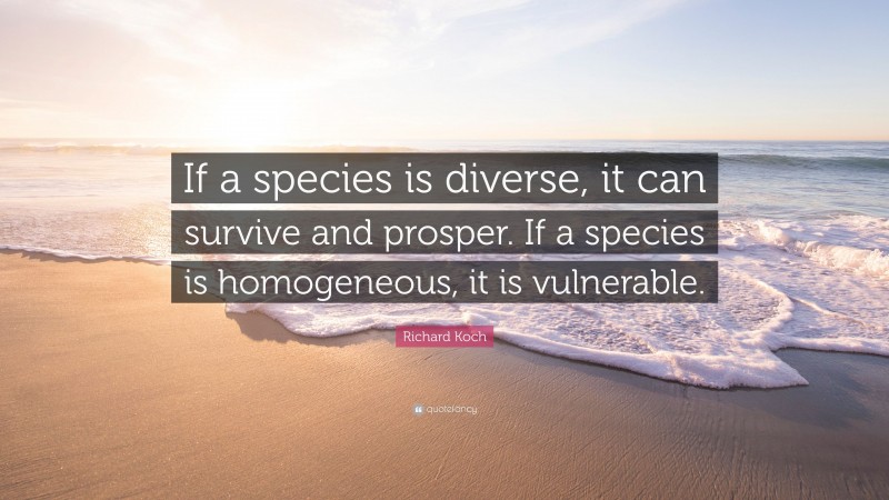 Richard Koch Quote: “If a species is diverse, it can survive and prosper. If a species is homogeneous, it is vulnerable.”