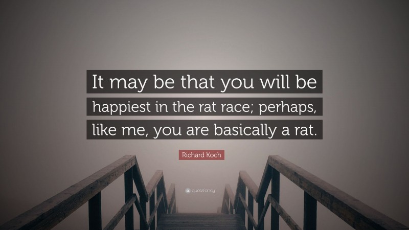 Richard Koch Quote: “It may be that you will be happiest in the rat race; perhaps, like me, you are basically a rat.”