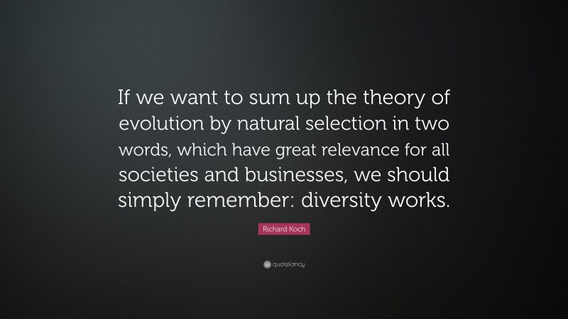 Richard Koch Quote: “If we want to sum up the theory of evolution by natural selection in two words, which have great relevance for all societies and businesses, we should simply remember: diversity works.”