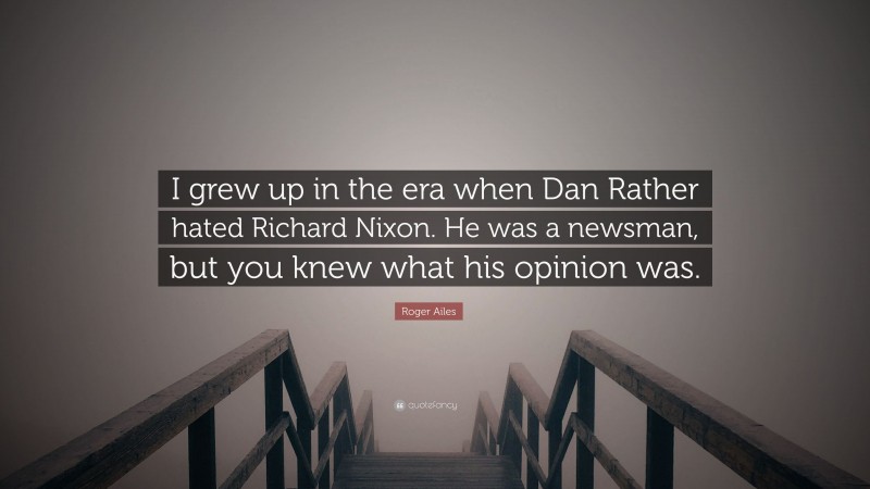 Roger Ailes Quote: “I grew up in the era when Dan Rather hated Richard Nixon. He was a newsman, but you knew what his opinion was.”