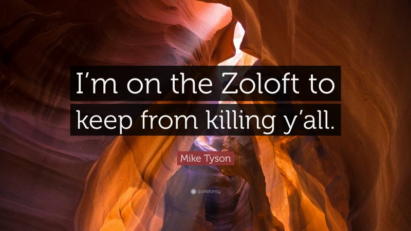 Mike Tyson Quote: “I’m on the Zoloft to keep from killing y’all.”