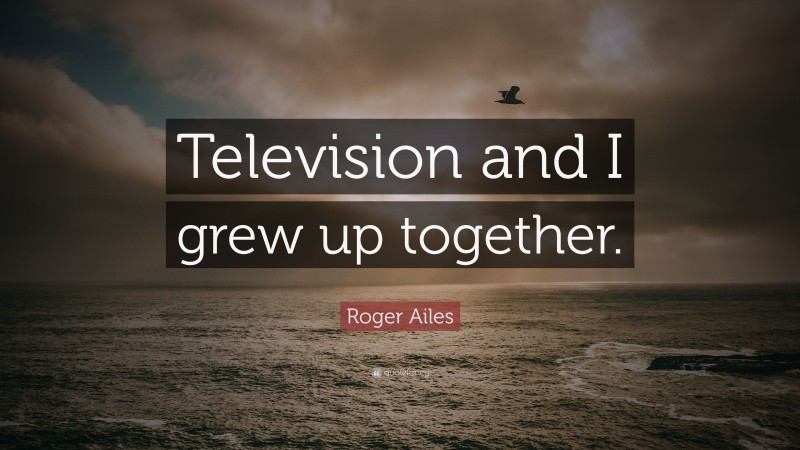 Roger Ailes Quote: “Television and I grew up together.”