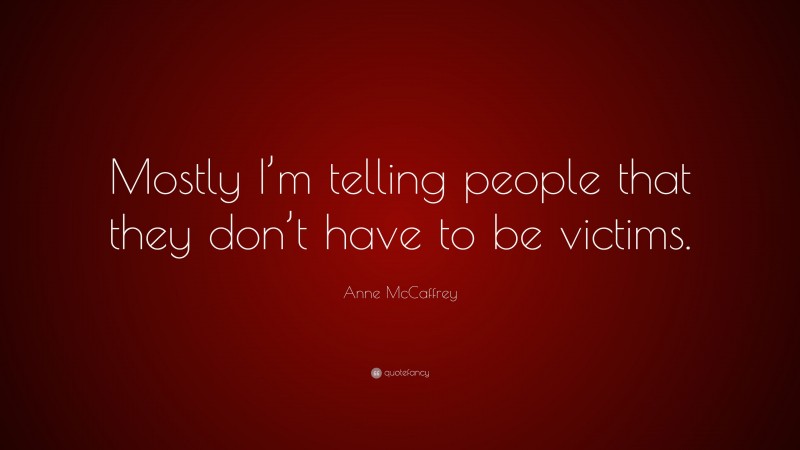 Anne McCaffrey Quote: “Mostly I’m telling people that they don’t have to be victims.”