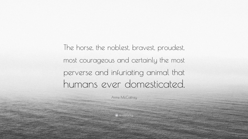 Anne McCaffrey Quote: “The horse, the noblest, bravest, proudest, most courageous and certainly the most perverse and infuriating animal that humans ever domesticated.”