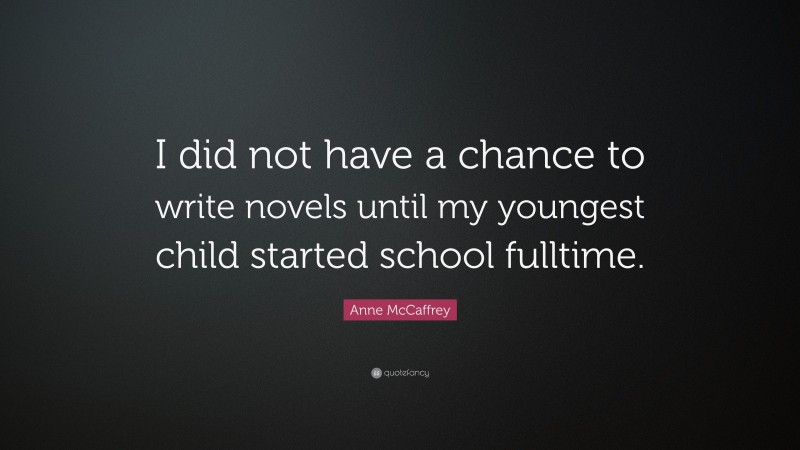 Anne McCaffrey Quote: “I did not have a chance to write novels until my youngest child started school fulltime.”
