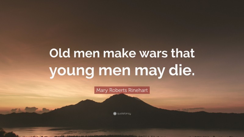 Mary Roberts Rinehart Quote: “Old men make wars that young men may die.”