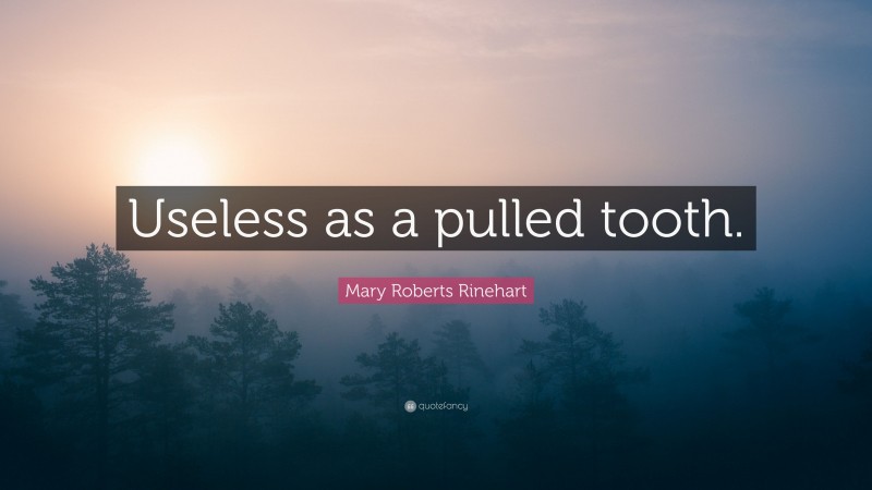 Mary Roberts Rinehart Quote: “Useless as a pulled tooth.”