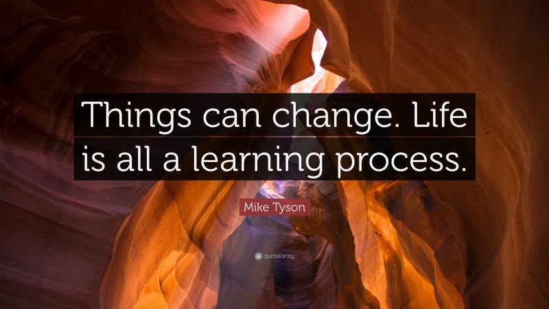 Mike Tyson Quote: “Things can change. Life is all a learning process.”