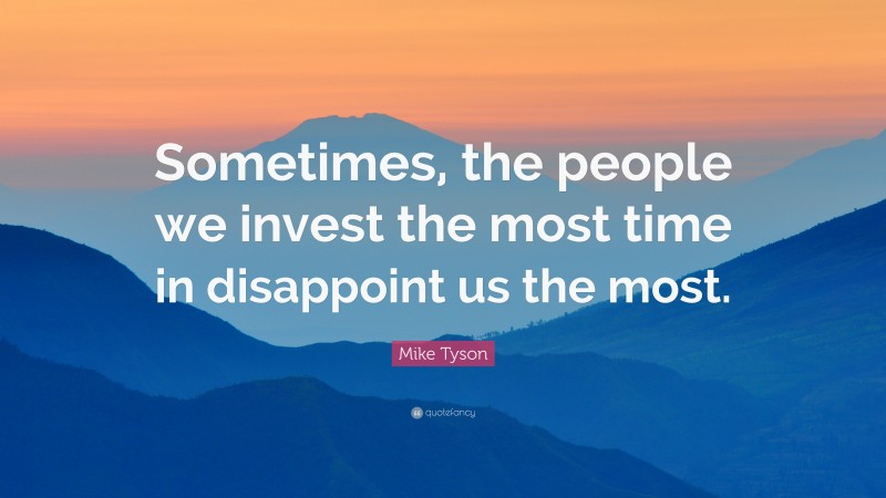 Mike Tyson Quote: “Sometimes, the people we invest the most time in disappoint us the most.”