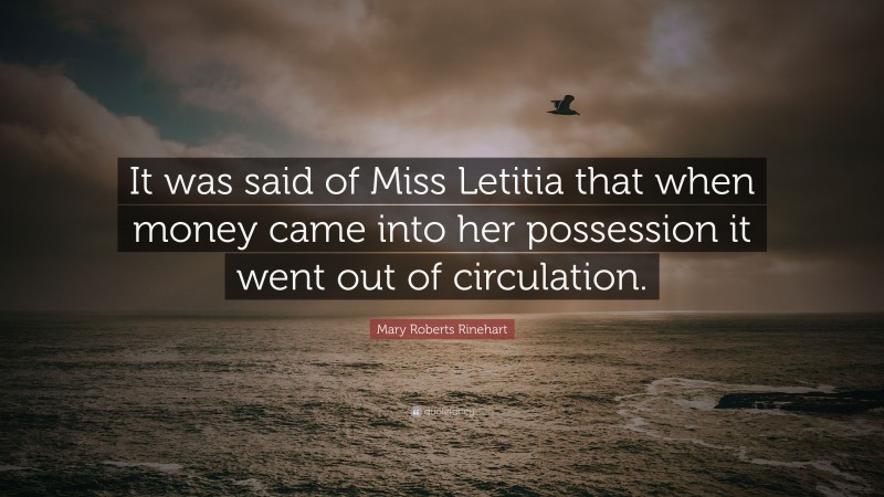 Mary Roberts Rinehart Quote: “It was said of Miss Letitia that when money came into her possession it went out of circulation.”