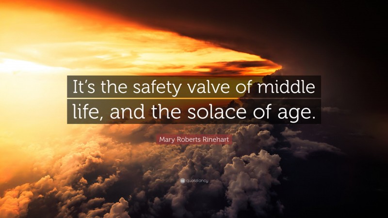 Mary Roberts Rinehart Quote: “It’s the safety valve of middle life, and the solace of age.”