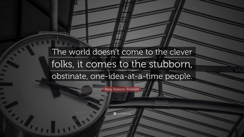 Mary Roberts Rinehart Quote: “The world doesn’t come to the clever folks, it comes to the stubborn, obstinate, one-idea-at-a-time people.”