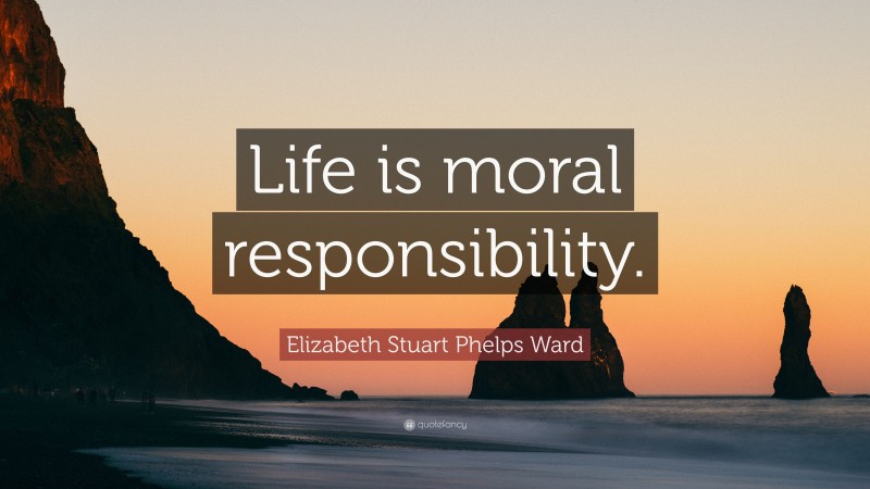 Elizabeth Stuart Phelps Ward Quote: “Life is moral responsibility.”