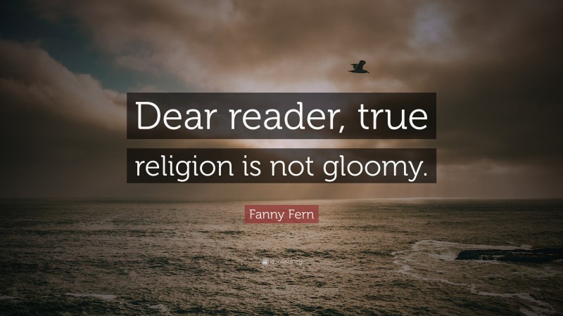 Fanny Fern Quote: “Dear reader, true religion is not gloomy.”