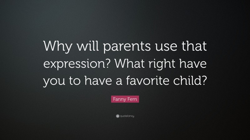 Fanny Fern Quote: “Why will parents use that expression? What right have you to have a favorite child?”