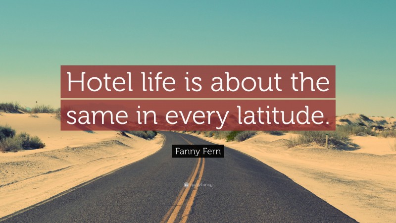 Fanny Fern Quote: “Hotel life is about the same in every latitude.”