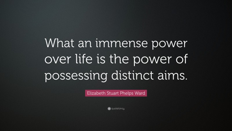 Elizabeth Stuart Phelps Ward Quote: “What an immense power over life is the power of possessing distinct aims.”