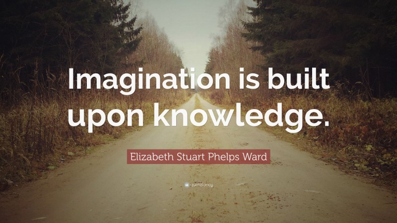 Elizabeth Stuart Phelps Ward Quote: “Imagination is built upon knowledge.”