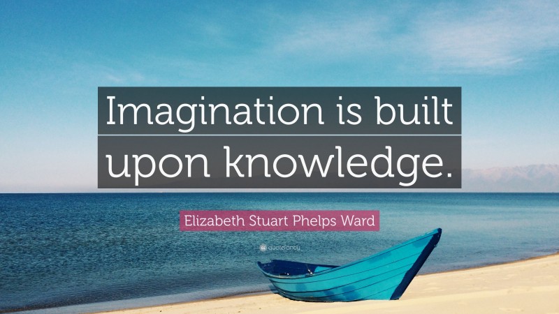 Elizabeth Stuart Phelps Ward Quote: “Imagination is built upon knowledge.”