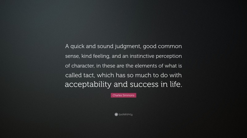 Charles Simmons Quote: “A quick and sound judgment, good common sense, kind feeling, and an instinctive perception of character, in these are the elements of what is called tact, which has so much to do with acceptability and success in life.”
