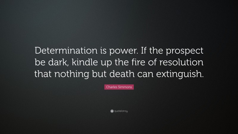 Charles Simmons Quote: “Determination is power. If the prospect be dark, kindle up the fire of resolution that nothing but death can extinguish.”