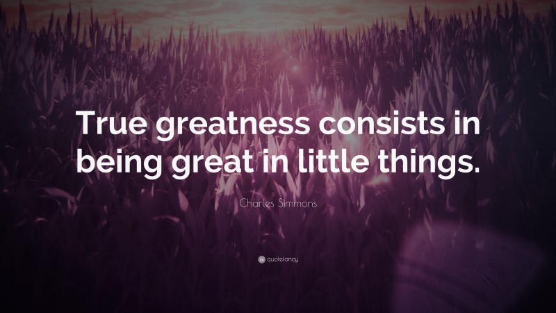 Charles Simmons Quote: “True greatness consists in being great in little things.”