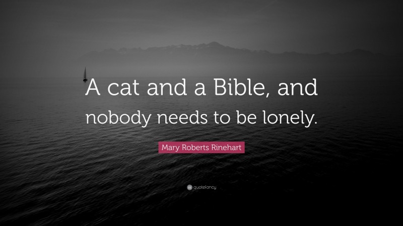 Mary Roberts Rinehart Quote: “A cat and a Bible, and nobody needs to be lonely.”