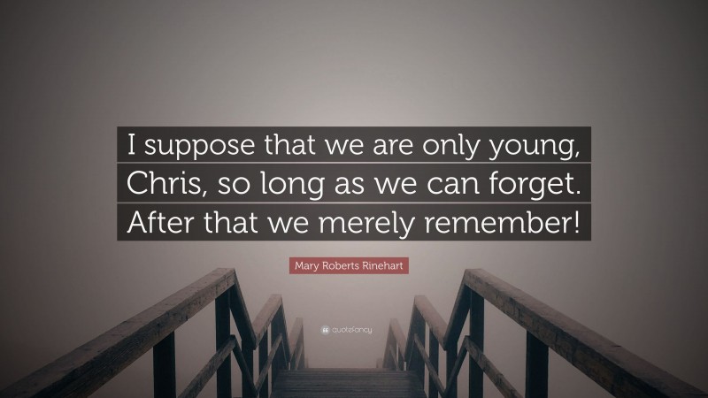 Mary Roberts Rinehart Quote: “I suppose that we are only young, Chris, so long as we can forget. After that we merely remember!”