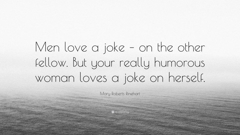 Mary Roberts Rinehart Quote: “Men love a joke – on the other fellow. But your really humorous woman loves a joke on herself.”