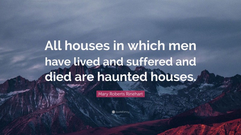Mary Roberts Rinehart Quote: “All houses in which men have lived and suffered and died are haunted houses.”