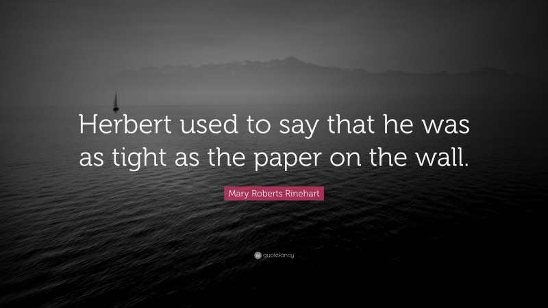 Mary Roberts Rinehart Quote: “Herbert used to say that he was as tight as the paper on the wall.”