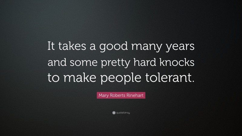 Mary Roberts Rinehart Quote: “It takes a good many years and some pretty hard knocks to make people tolerant.”