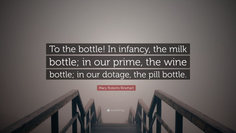 Mary Roberts Rinehart Quote: “To the bottle! In infancy, the milk bottle; in our prime, the wine bottle; in our dotage, the pill bottle.”