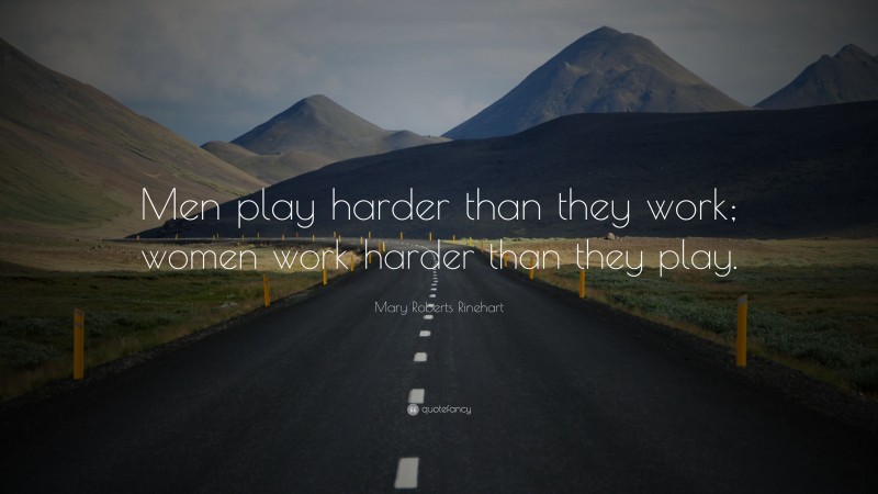 Mary Roberts Rinehart Quote: “Men play harder than they work; women work harder than they play.”