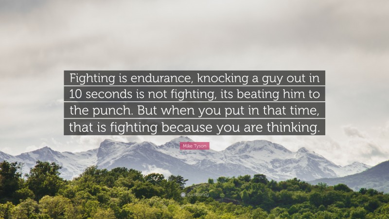 Mike Tyson Quote: “Fighting is endurance, knocking a guy out in 10 seconds is not fighting, its beating him to the punch. But when you put in that time, that is fighting because you are thinking.”