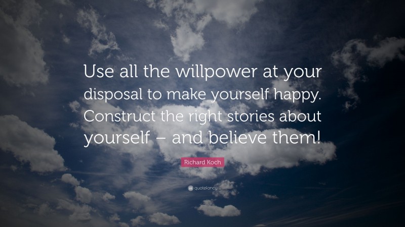 Richard Koch Quote: “Use all the willpower at your disposal to make yourself happy. Construct the right stories about yourself – and believe them!”