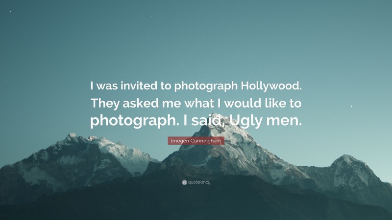 Imogen Cunningham Quote: “I was invited to photograph Hollywood. They asked me what I would like to photograph. I said, Ugly men.”